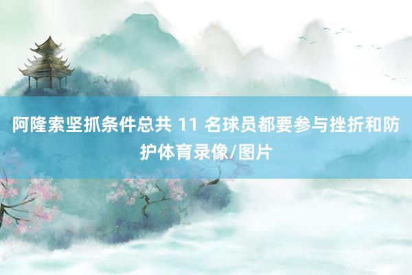 阿隆索坚抓条件总共 11 名球员都要参与挫折和防护体育录像/图片