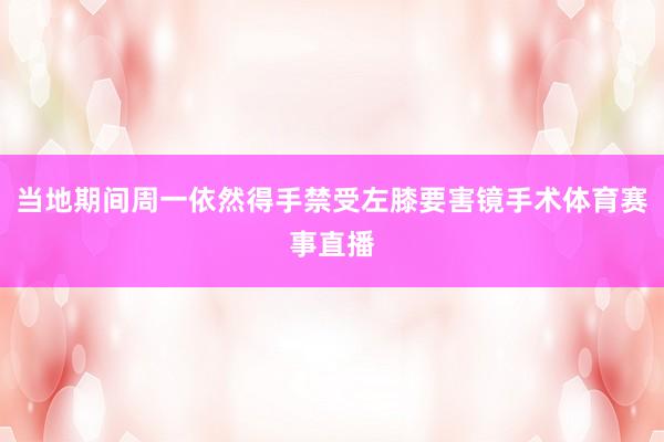 当地期间周一依然得手禁受左膝要害镜手术体育赛事直播