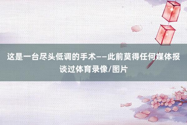 这是一台尽头低调的手术——此前莫得任何媒体报谈过体育录像/图片