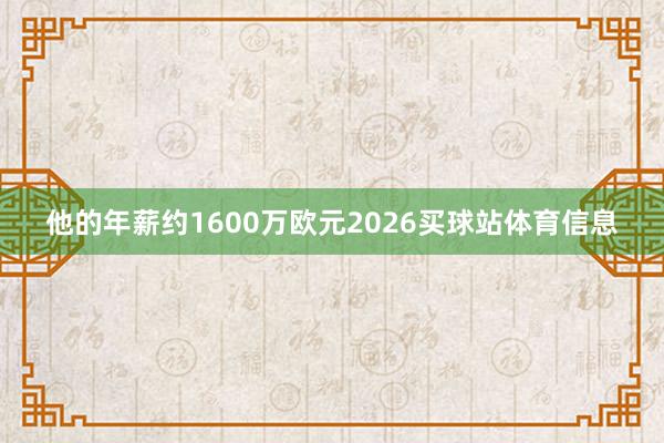 他的年薪约1600万欧元2026买球站体育信息