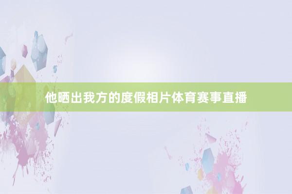 他晒出我方的度假相片体育赛事直播