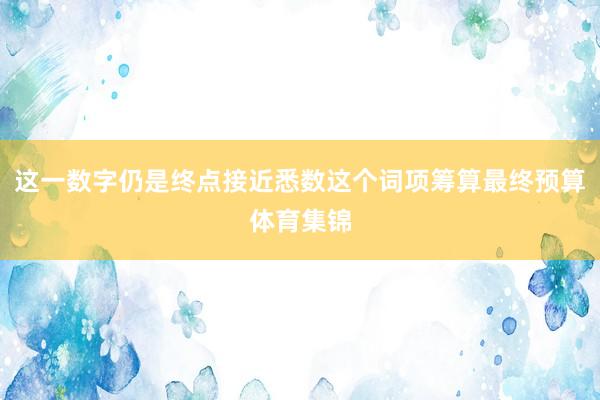 这一数字仍是终点接近悉数这个词项筹算最终预算体育集锦