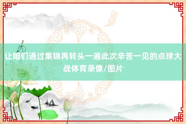 让咱们通过集锦再转头一遍此次辛苦一见的点球大战体育录像/图片