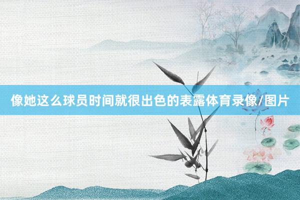 像她这么球员时间就很出色的表露体育录像/图片