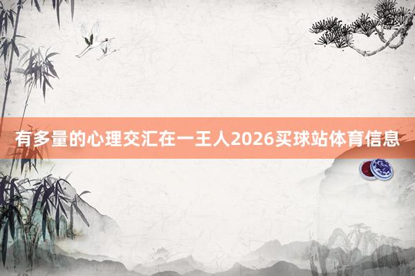 有多量的心理交汇在一王人2026买球站体育信息