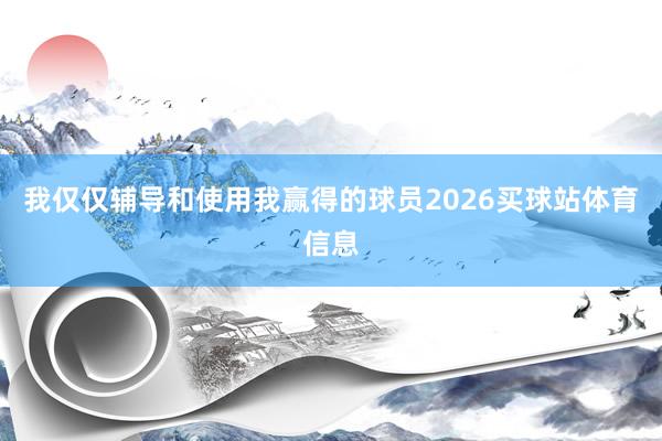 我仅仅辅导和使用我赢得的球员2026买球站体育信息