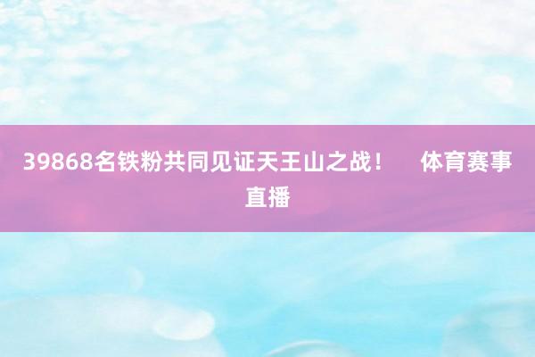 39868名铁粉共同见证天王山之战! 体育赛事直播