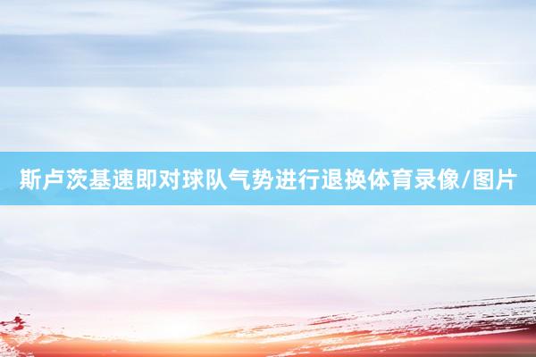 斯卢茨基速即对球队气势进行退换体育录像/图片