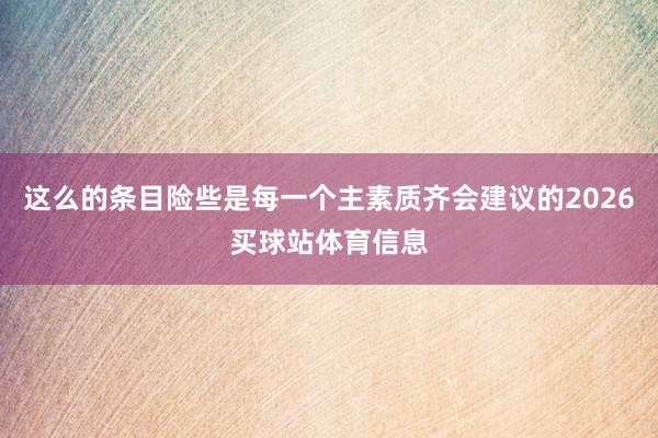 这么的条目险些是每一个主素质齐会建议的2026买球站体育信息