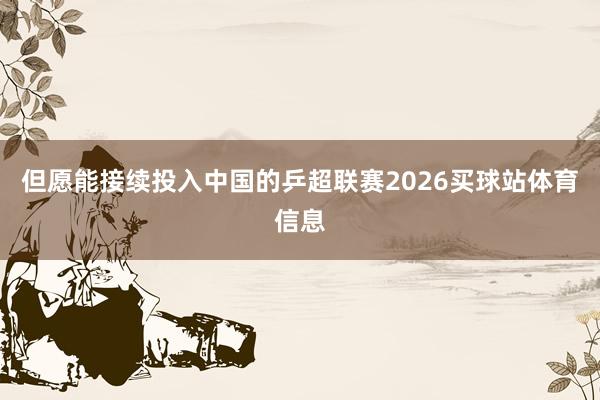 但愿能接续投入中国的乒超联赛2026买球站体育信息