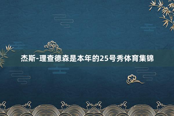杰斯-理查德森是本年的25号秀体育集锦