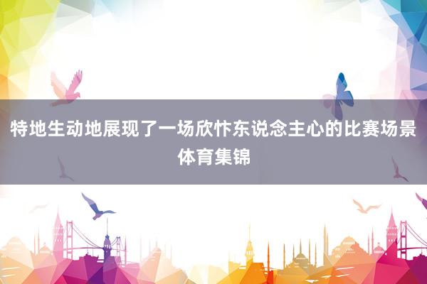 特地生动地展现了一场欣忭东说念主心的比赛场景体育集锦