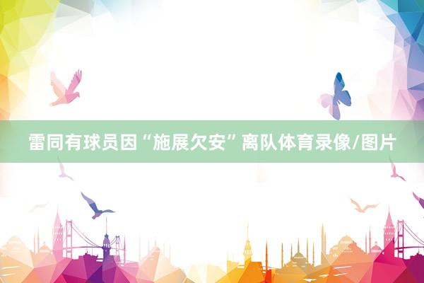 雷同有球员因“施展欠安”离队体育录像/图片