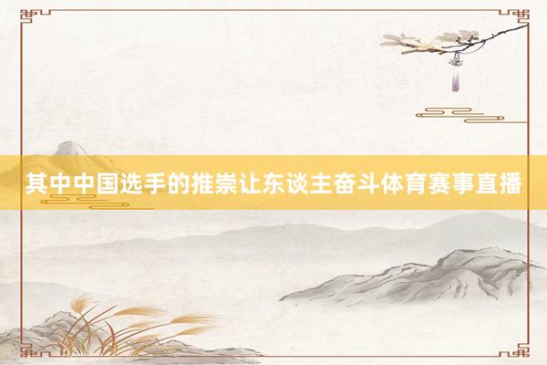其中中国选手的推崇让东谈主奋斗体育赛事直播