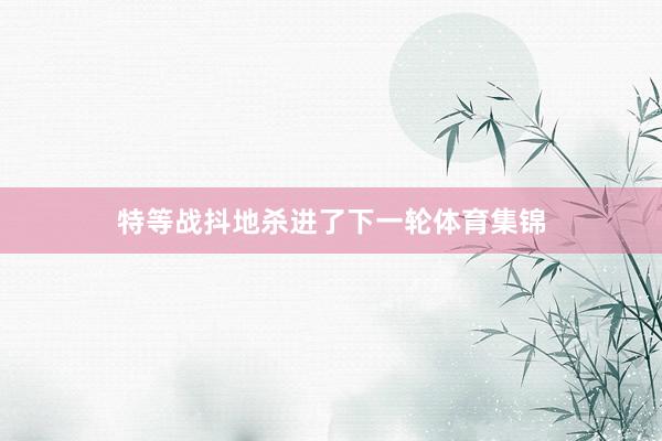 特等战抖地杀进了下一轮体育集锦