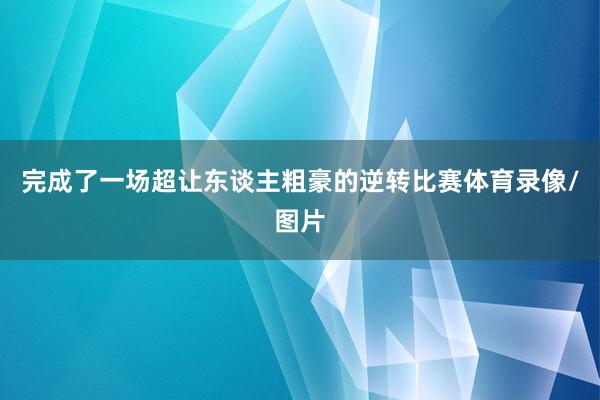 完成了一场超让东谈主粗豪的逆转比赛体育录像/图片