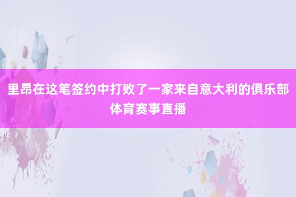里昂在这笔签约中打败了一家来自意大利的俱乐部体育赛事直播