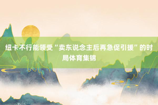 纽卡不行能领受“卖东说念主后再急促引援”的时局体育集锦