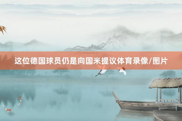 这位德国球员仍是向国米提议体育录像/图片