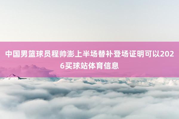 中国男篮球员程帅澎上半场替补登场证明可以2026买球站体育信息
