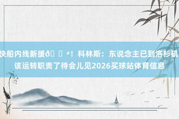 快船内线新援💪！科林斯：东说念主已到洛杉矶 该运转职责了待会儿见2026买球站体育信息