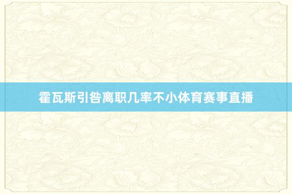 霍瓦斯引咎离职几率不小体育赛事直播