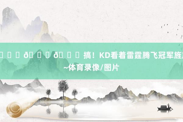 😂😂😂搞！KD看着雷霆腾飞冠军旌旗~体育录像/图片