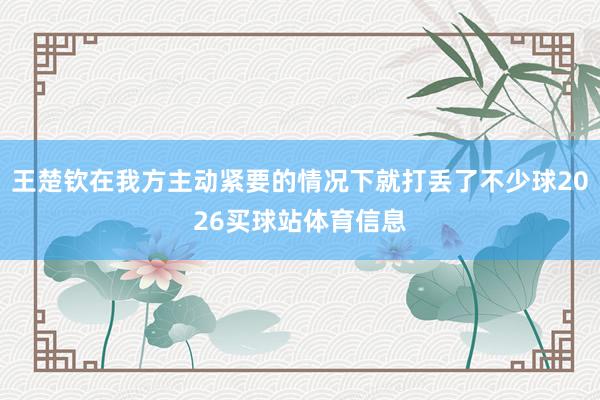 王楚钦在我方主动紧要的情况下就打丢了不少球2026买球站体育信息