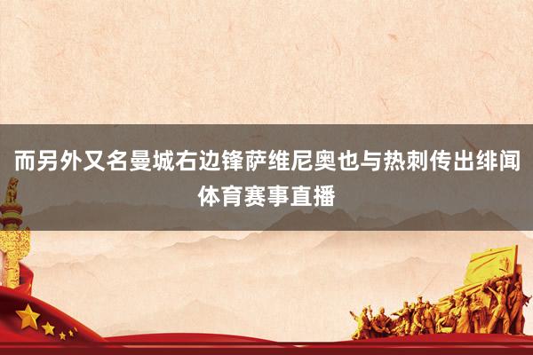 而另外又名曼城右边锋萨维尼奥也与热刺传出绯闻体育赛事直播