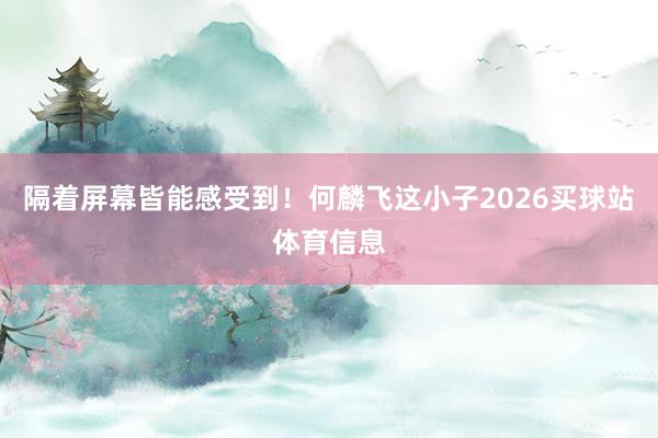 隔着屏幕皆能感受到！何麟飞这小子2026买球站体育信息