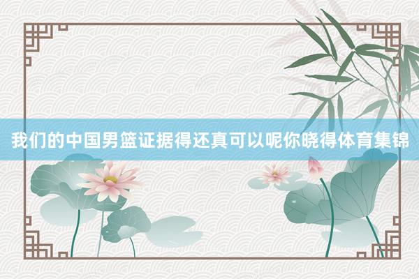 我们的中国男篮证据得还真可以呢你晓得体育集锦