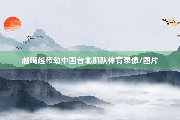 越喝越带劲中国台北那队体育录像/图片