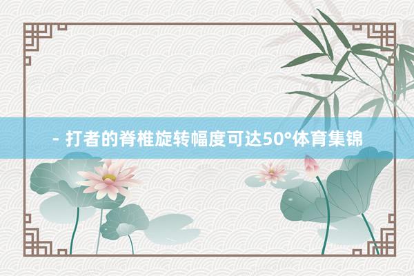 - 打者的脊椎旋转幅度可达50°体育集锦