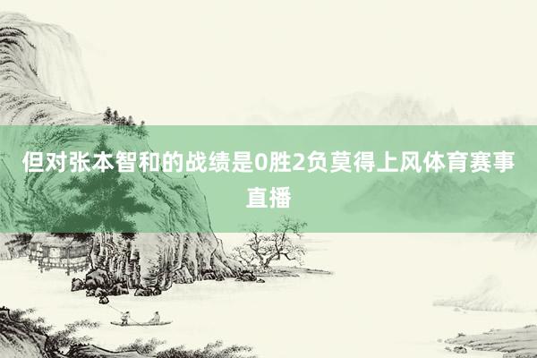 但对张本智和的战绩是0胜2负莫得上风体育赛事直播
