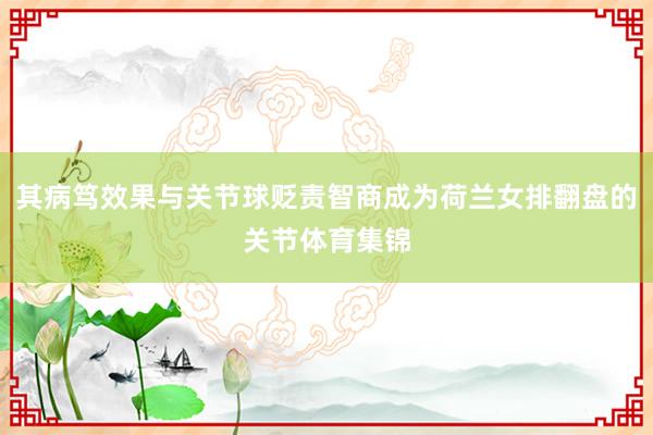其病笃效果与关节球贬责智商成为荷兰女排翻盘的关节体育集锦