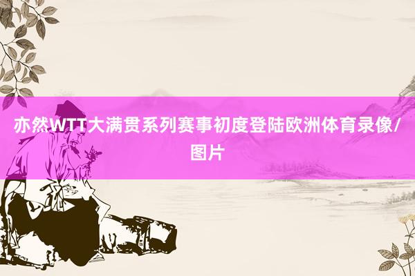 亦然WTT大满贯系列赛事初度登陆欧洲体育录像/图片