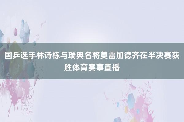 国乒选手林诗栋与瑞典名将莫雷加德齐在半决赛获胜体育赛事直播