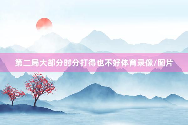 第二局大部分时分打得也不好体育录像/图片