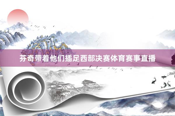 芬奇带着他们插足西部决赛体育赛事直播