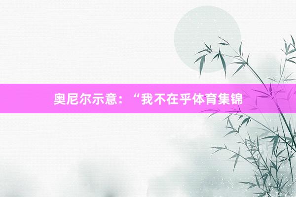 奥尼尔示意：“我不在乎体育集锦
