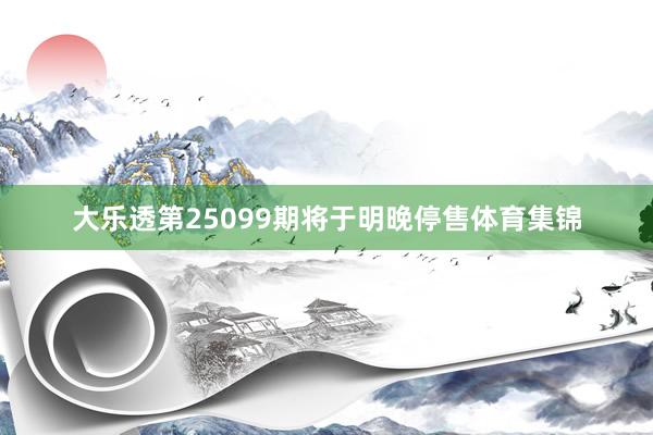 大乐透第25099期将于明晚停售体育集锦