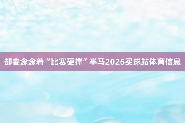 却妄念念着“比赛硬撑”半马2026买球站体育信息
