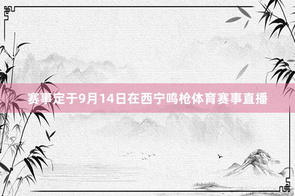 赛事定于9月14日在西宁鸣枪体育赛事直播