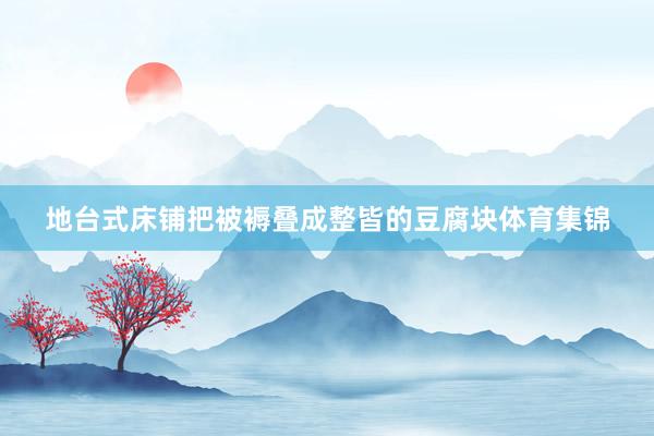 地台式床铺把被褥叠成整皆的豆腐块体育集锦
