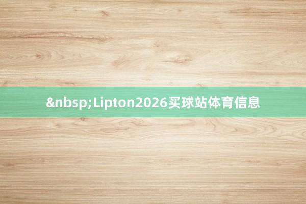 &nbsp;Lipton2026买球站体育信息