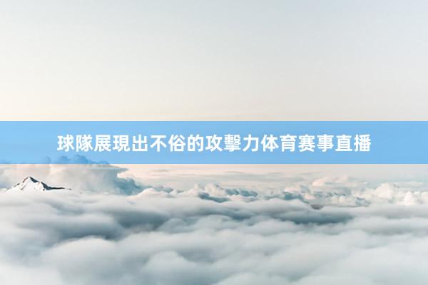 球隊展現出不俗的攻擊力体育赛事直播