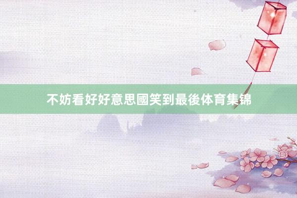 不妨看好好意思國笑到最後体育集锦