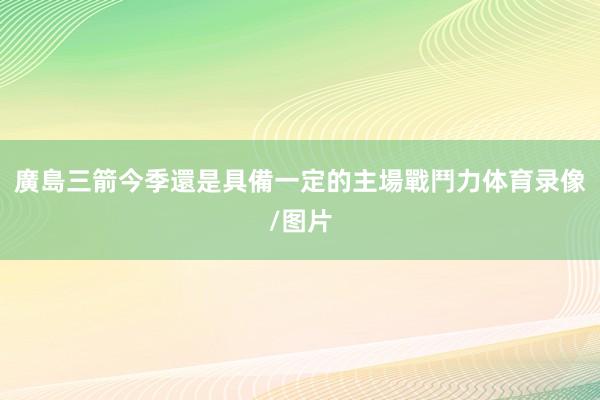 廣島三箭今季還是具備一定的主場戰鬥力体育录像/图片