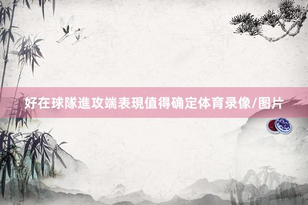 好在球隊進攻端表現值得确定体育录像/图片