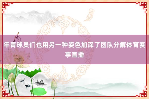 年青球员们也用另一种姿色加深了团队分解体育赛事直播